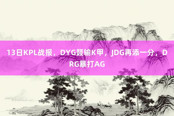 13日KPL战报，DYG叕输K甲，JDG再添一分，DRG暴打AG