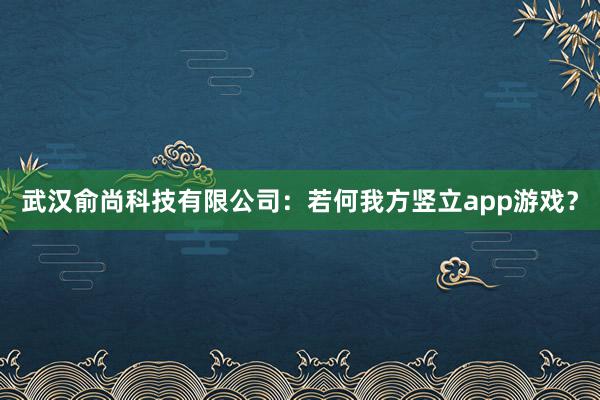 武汉俞尚科技有限公司：若何我方竖立app游戏？