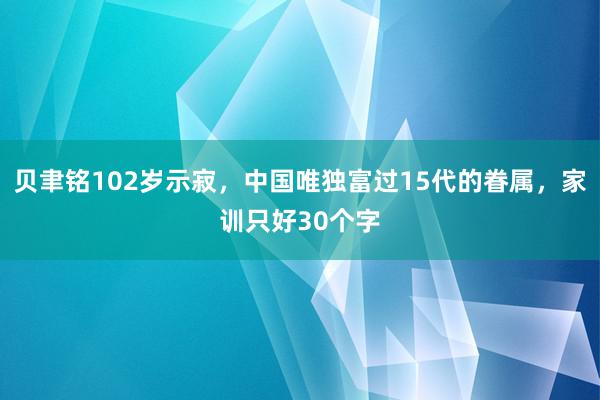 贝聿铭102岁示寂，中国唯独富过15代的眷属，家训只好30个字