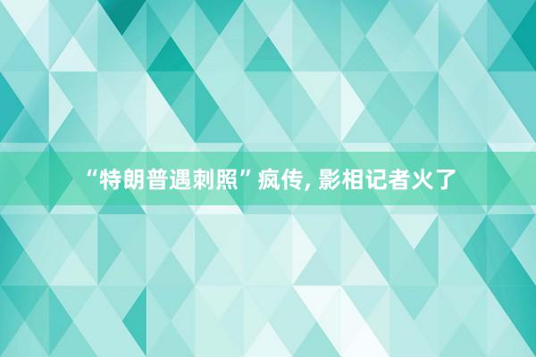 “特朗普遇刺照”疯传, 影相记者火了