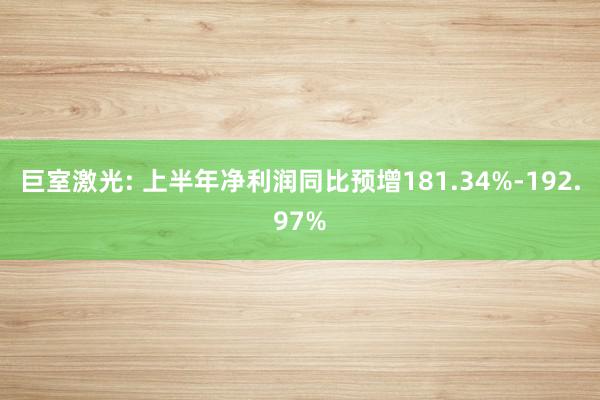 巨室激光: 上半年净利润同比预增181.34%-192.97%