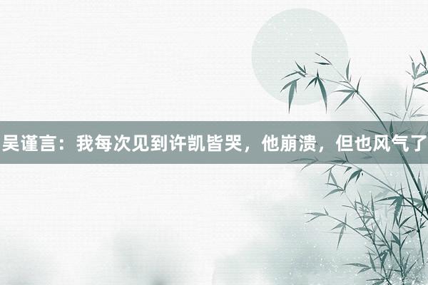 吴谨言：我每次见到许凯皆哭，他崩溃，但也风气了