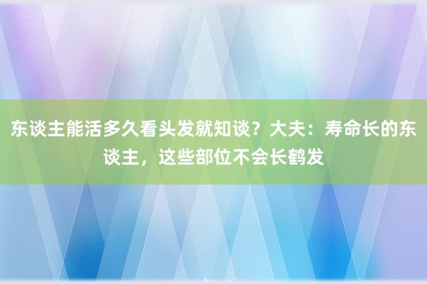 东谈主能活多久看头发就知谈？大夫：寿命长的东谈主，这些部位不会长鹤发