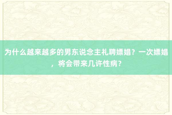 为什么越来越多的男东说念主礼聘嫖娼？一次嫖娼，将会带来几许性病？