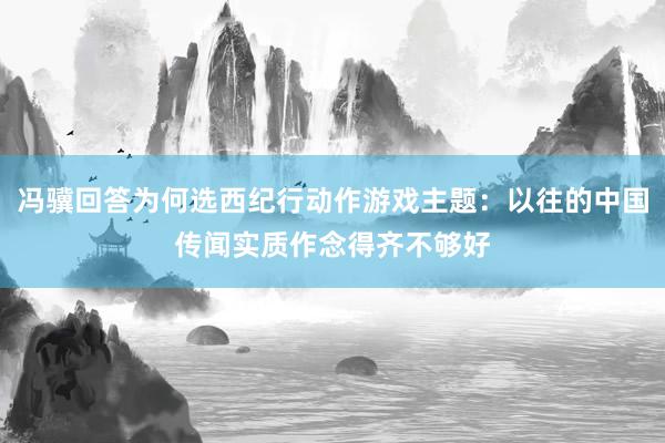 冯骥回答为何选西纪行动作游戏主题：以往的中国传闻实质作念得齐不够好