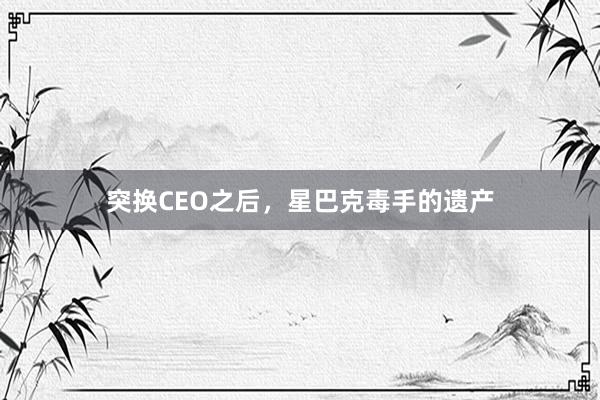 突换CEO之后，星巴克毒手的遗产