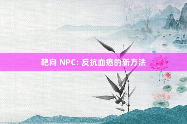 靶向 NPC: 反抗血癌的新方法