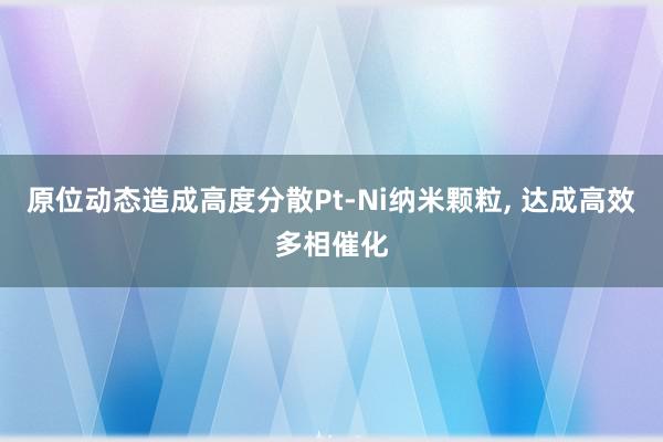 原位动态造成高度分散Pt-Ni纳米颗粒, 达成高效多相催化