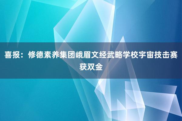 喜报：修德素养集团峨眉文经武略学校宇宙技击赛获双金