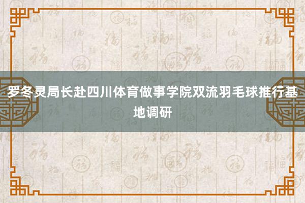 罗冬灵局长赴四川体育做事学院双流羽毛球推行基地调研