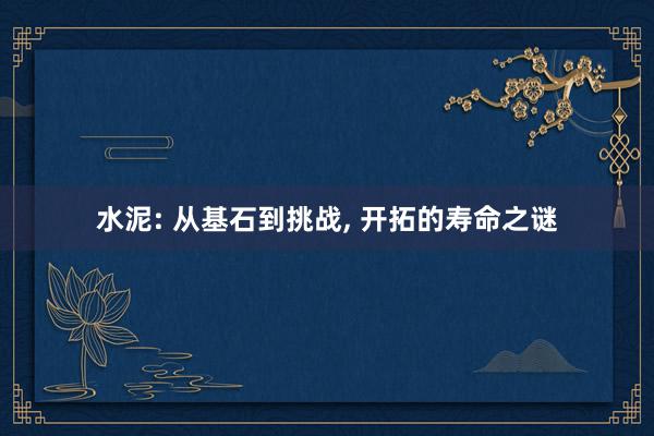 水泥: 从基石到挑战, 开拓的寿命之谜