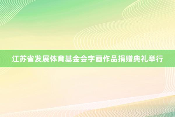 江苏省发展体育基金会字画作品捐赠典礼举行