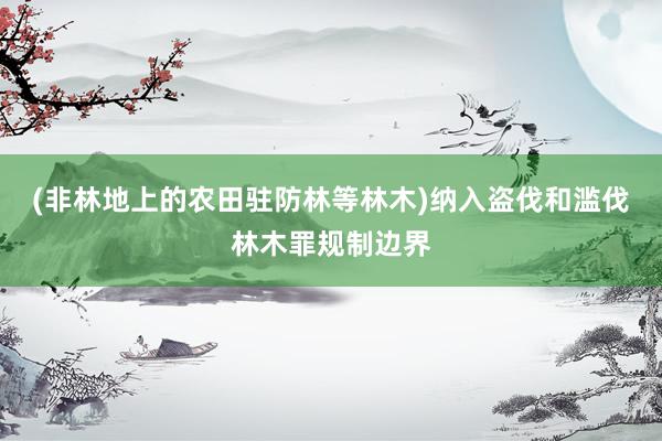 (非林地上的农田驻防林等林木)纳入盗伐和滥伐林木罪规制边界