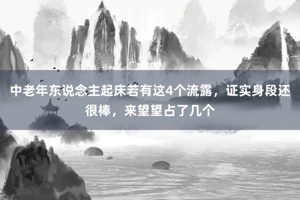 中老年东说念主起床若有这4个流露，证实身段还很棒，来望望占了几个