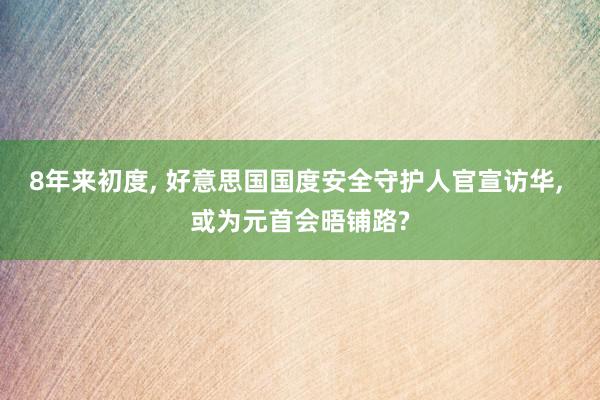 8年来初度, 好意思国国度安全守护人官宣访华, 或为元首会晤铺路?