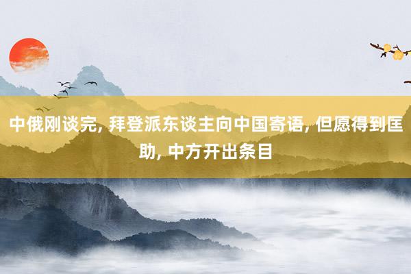 中俄刚谈完, 拜登派东谈主向中国寄语, 但愿得到匡助, 中方开出条目