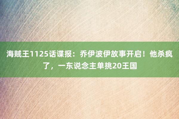 海贼王1125话谍报：乔伊波伊故事开启！他杀疯了，一东说念主单挑20王国