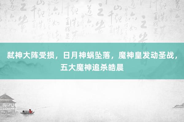 弑神大阵受损，日月神蜗坠落，魔神皇发动圣战，五大魔神追杀皓晨