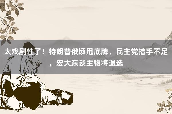 太戏剧性了！特朗普俄顷甩底牌，民主党措手不足，宏大东谈主物将退选