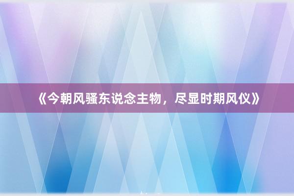 《今朝风骚东说念主物，尽显时期风仪》