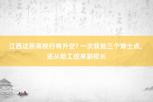 江西这所高校行将升空? 一次获批三个博士点, 还从哈工挖来副校长