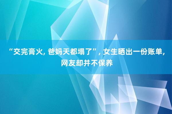 “交完膏火, 爸妈天都塌了”, 女生晒出一份账单, 网友却并不保养