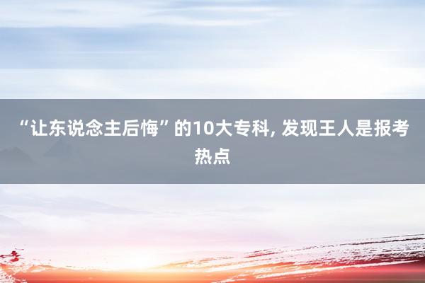 “让东说念主后悔”的10大专科, 发现王人是报考热点