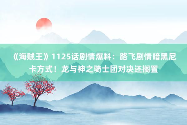 《海贼王》1125话剧情爆料：路飞剧情暗黑尼卡方式！龙与神之骑士团对决还搁置