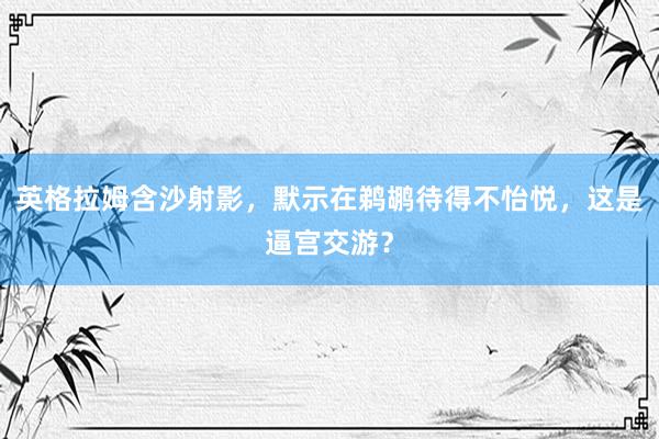 英格拉姆含沙射影，默示在鹈鹕待得不怡悦，这是逼宫交游？