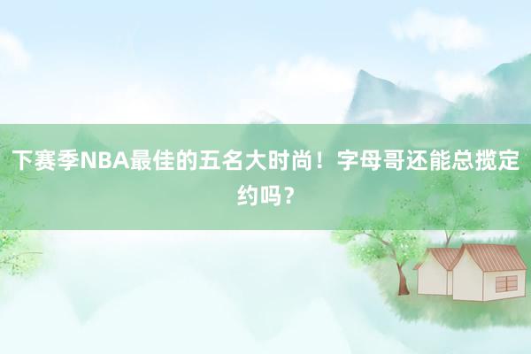 下赛季NBA最佳的五名大时尚！字母哥还能总揽定约吗？