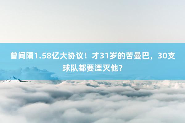 曾间隔1.58亿大协议！才31岁的苦曼巴，30支球队都要湮灭他？