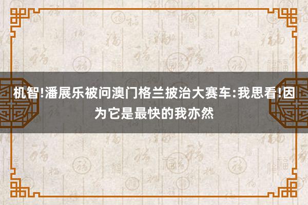 机智!潘展乐被问澳门格兰披治大赛车:我思看!因为它是最快的我亦然