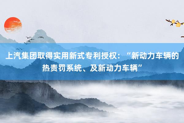 上汽集团取得实用新式专利授权：“新动力车辆的热责罚系统、及新动力车辆”