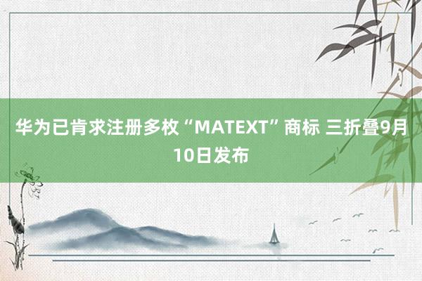 华为已肯求注册多枚“MATEXT”商标 三折叠9月10日发布