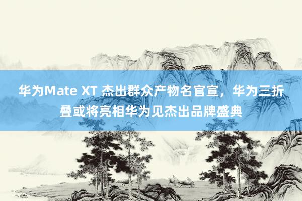 华为Mate XT 杰出群众产物名官宣，华为三折叠或将亮相华为见杰出品牌盛典