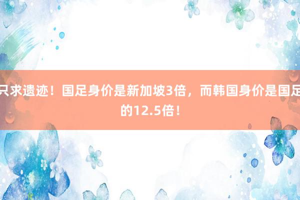 只求遗迹！国足身价是新加坡3倍，而韩国身价是国足的12.5倍！