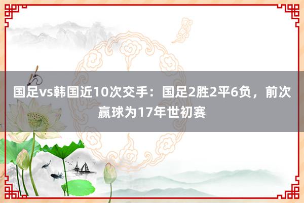 国足vs韩国近10次交手：国足2胜2平6负，前次赢球为17年世初赛