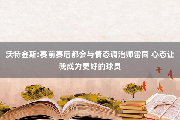 沃特金斯:赛前赛后都会与情态调治师雷同 心态让我成为更好的球员