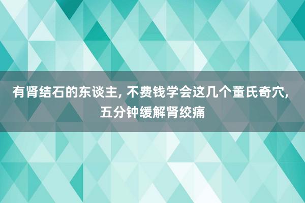 有肾结石的东谈主, 不费钱学会这几个董氏奇穴, 五分钟缓解肾绞痛