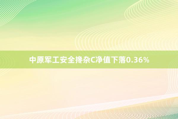 中原军工安全搀杂C净值下落0.36%