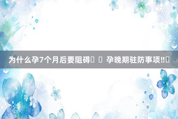 为什么孕7个月后要阻碍⚠️孕晚期驻防事项‼️