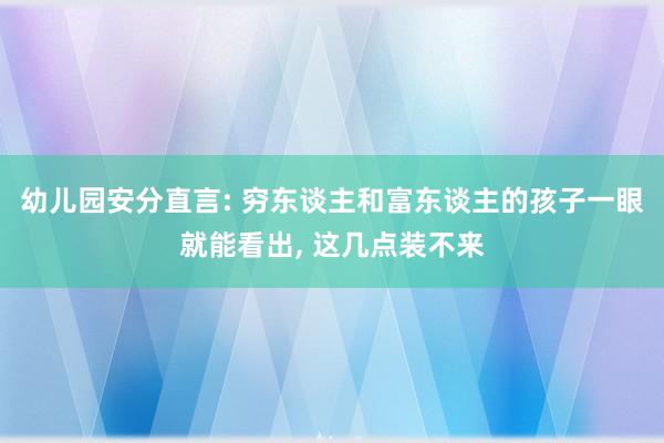 幼儿园安分直言: 穷东谈主和富东谈主的孩子一眼就能看出, 这几点装不来