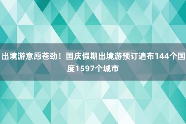 出境游意愿苍劲！国庆假期出境游预订遍布144个国度1597个城市