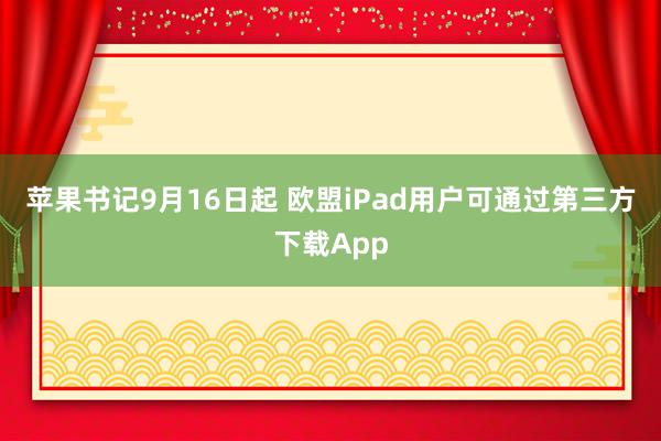 苹果书记9月16日起 欧盟iPad用户可通过第三方下载App