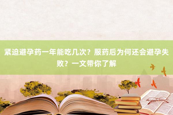 紧迫避孕药一年能吃几次？服药后为何还会避孕失败？一文带你了解