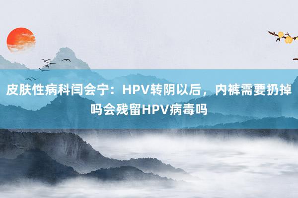 皮肤性病科闫会宁：HPV转阴以后，内裤需要扔掉吗会残留HPV病毒吗